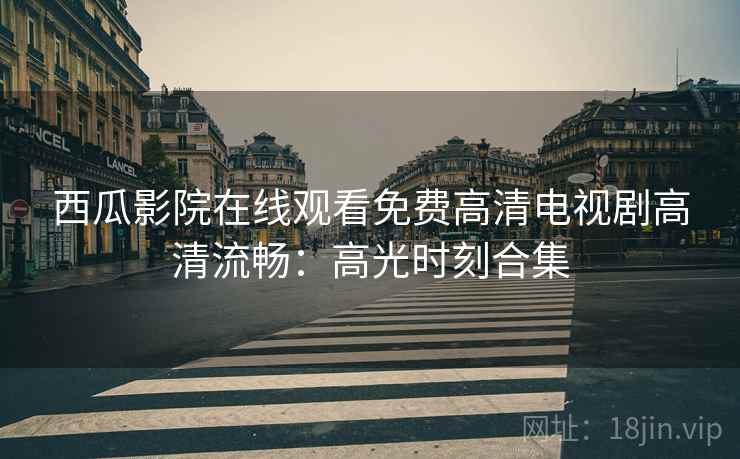 西瓜影院在线观看免费高清电视剧高清流畅：高光时刻合集