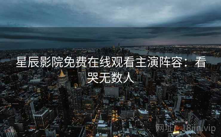星辰影院免费在线观看主演阵容：看哭无数人