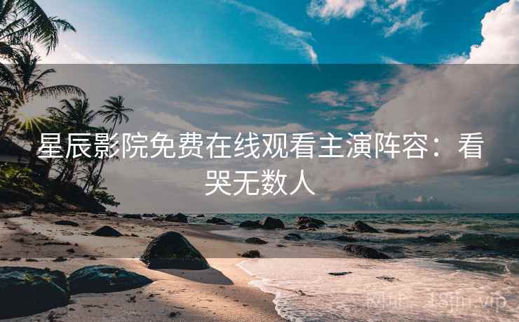 星辰影院免费在线观看主演阵容：看哭无数人