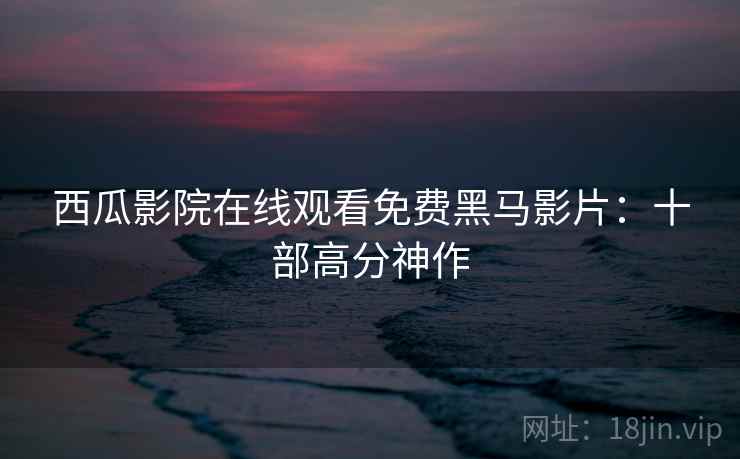 西瓜影院在线观看免费黑马影片：十部高分神作