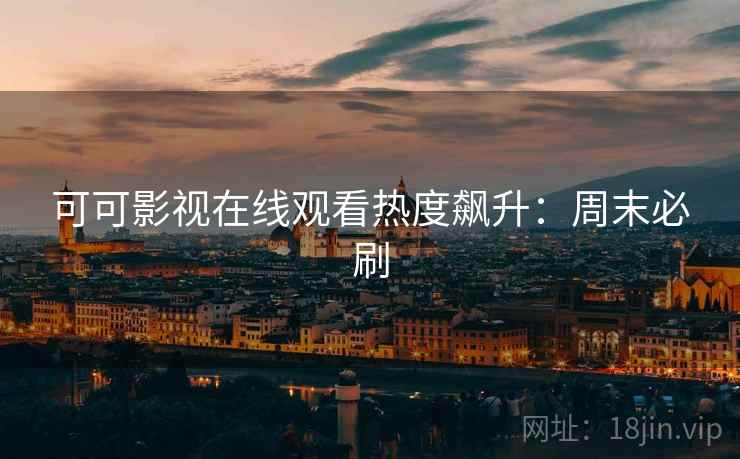 可可影视在线观看热度飙升：周末必刷