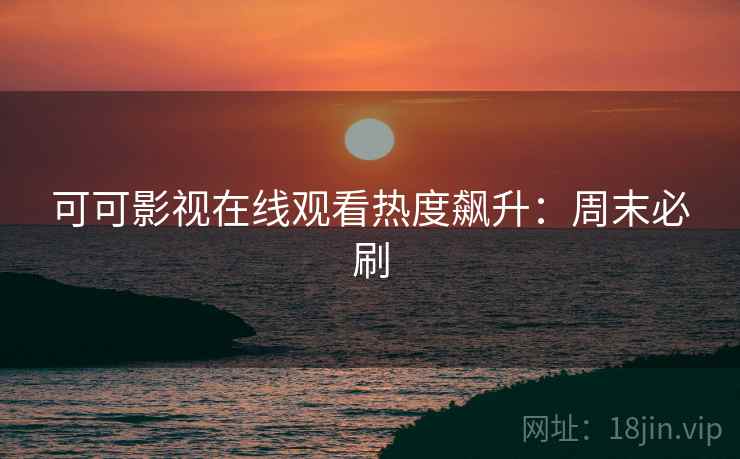 可可影视在线观看热度飙升：周末必刷