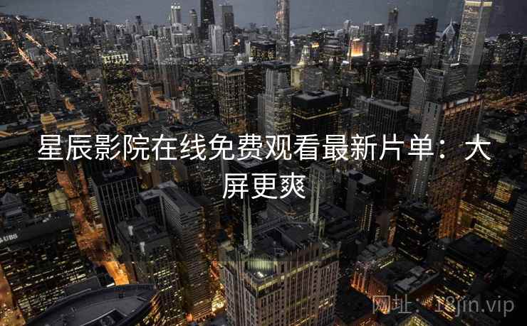 星辰影院在线免费观看最新片单：大屏更爽