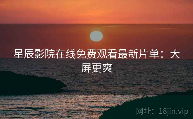 星辰影院在线免费观看最新片单：大屏更爽