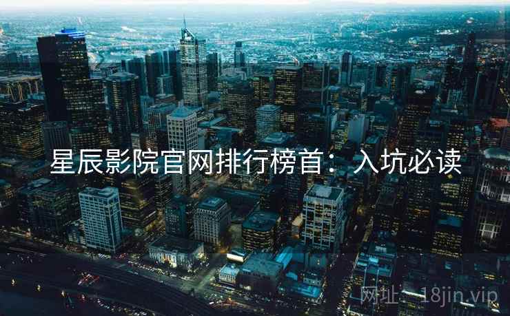 星辰影院官网排行榜首：入坑必读