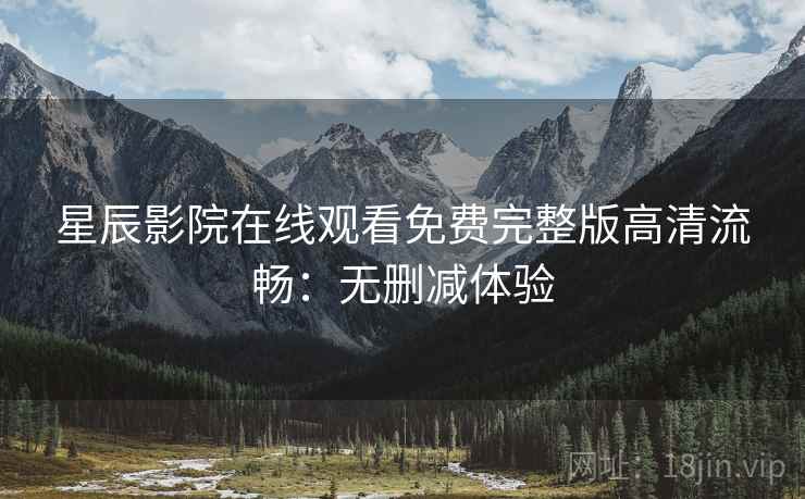 星辰影院在线观看免费完整版高清流畅：无删减体验