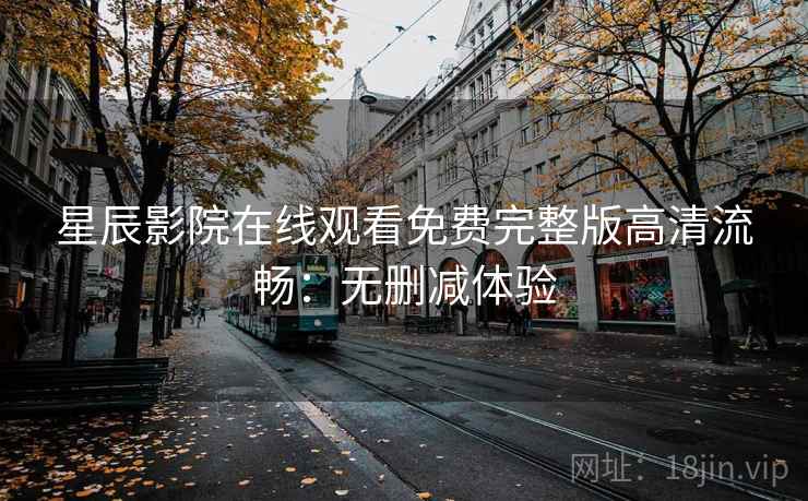 星辰影院在线观看免费完整版高清流畅：无删减体验