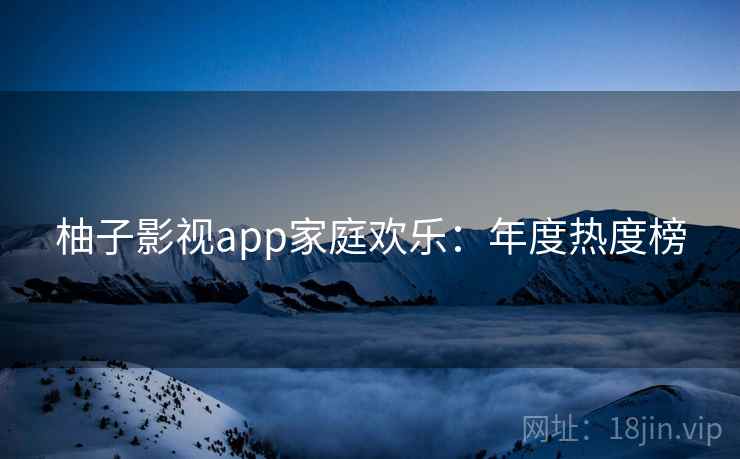 柚子影视app家庭欢乐：年度热度榜