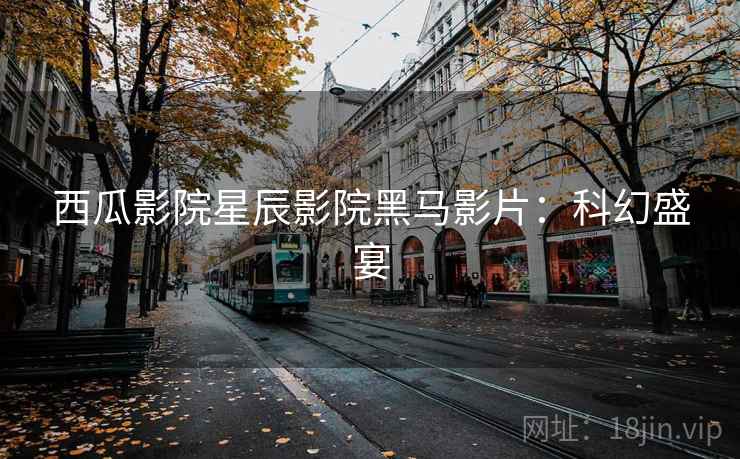 西瓜影院星辰影院黑马影片：科幻盛宴