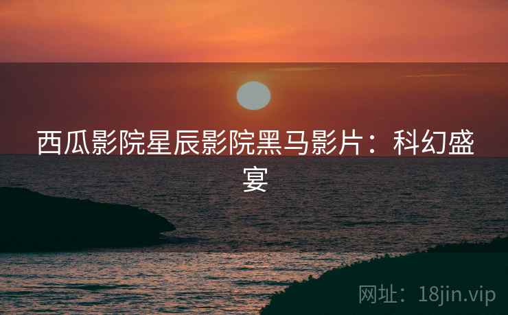 西瓜影院星辰影院黑马影片：科幻盛宴