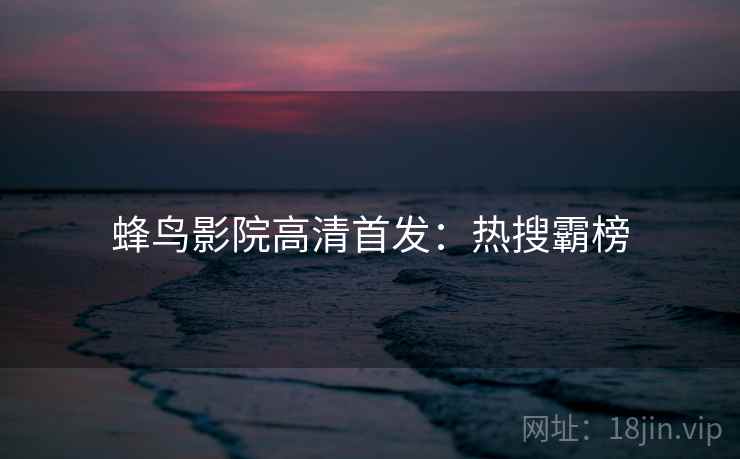 蜂鸟影院高清首发：热搜霸榜