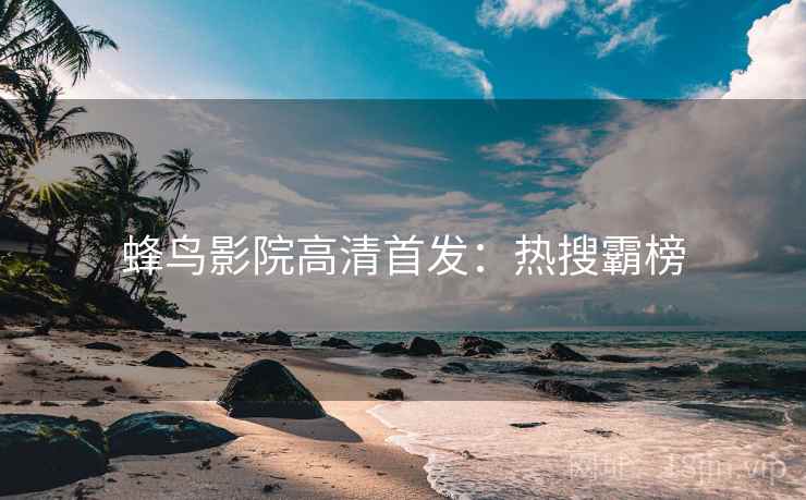 蜂鸟影院高清首发：热搜霸榜