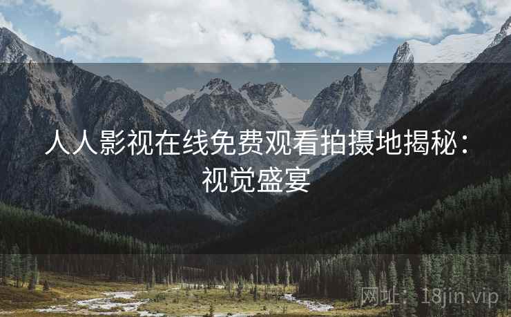 人人影视在线免费观看拍摄地揭秘：视觉盛宴