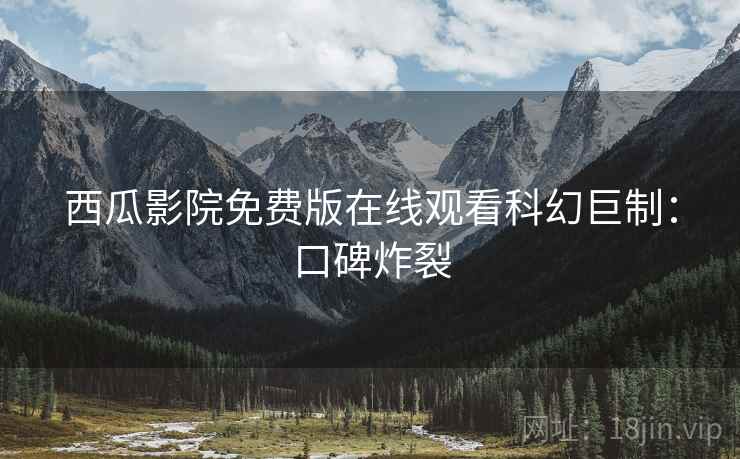 西瓜影院免费版在线观看科幻巨制：口碑炸裂