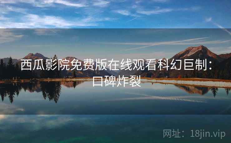 西瓜影院免费版在线观看科幻巨制：口碑炸裂