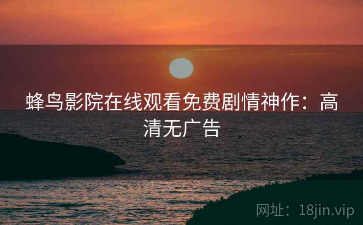 蜂鸟影院在线观看免费剧情神作：高清无广告