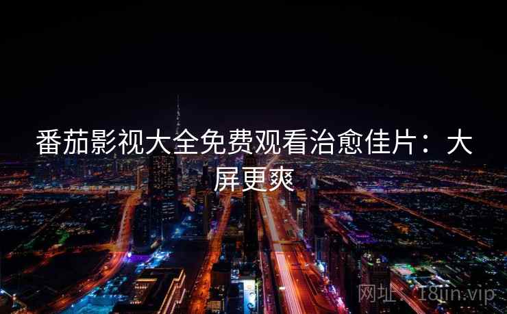 番茄影视大全免费观看治愈佳片：大屏更爽