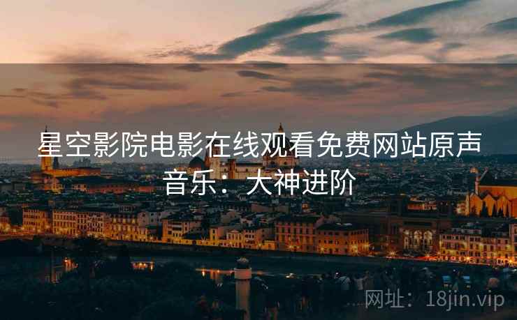 星空影院电影在线观看免费网站原声音乐：大神进阶