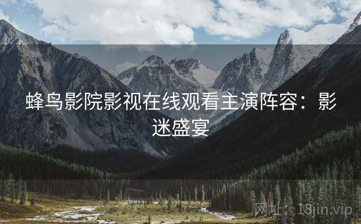 蜂鸟影院影视在线观看主演阵容：影迷盛宴