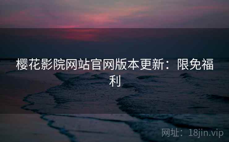 樱花影院网站官网版本更新：限免福利