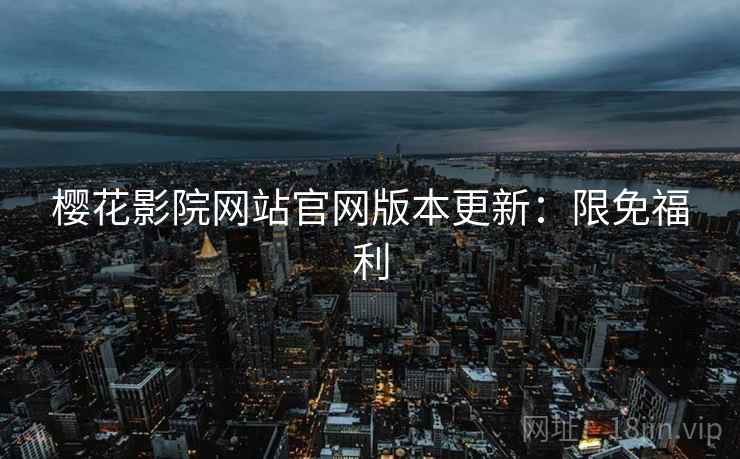 樱花影院网站官网版本更新：限免福利