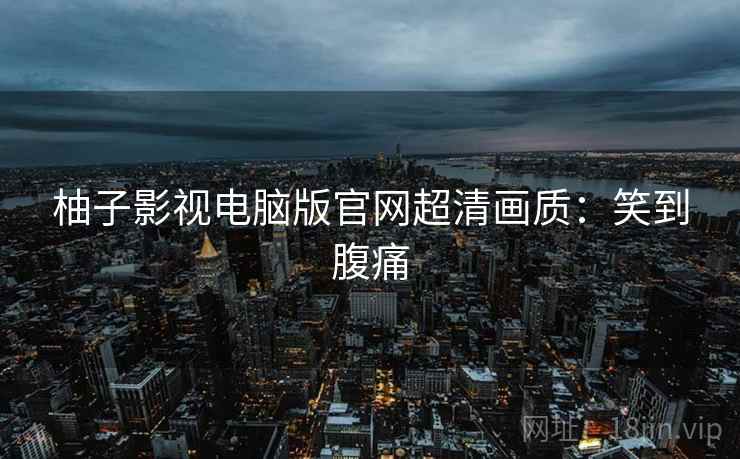 柚子影视电脑版官网超清画质：笑到腹痛