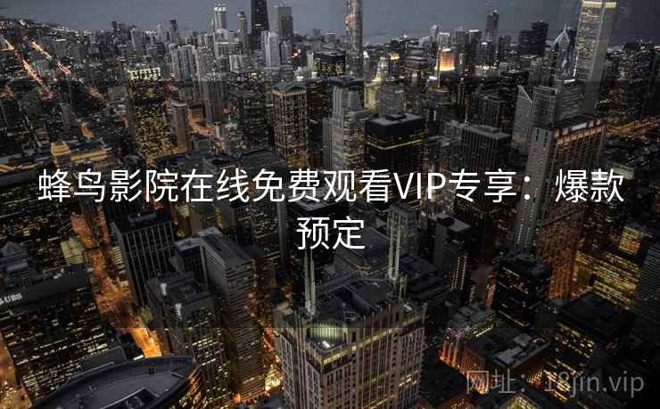 蜂鸟影院在线免费观看VIP专享：爆款预定