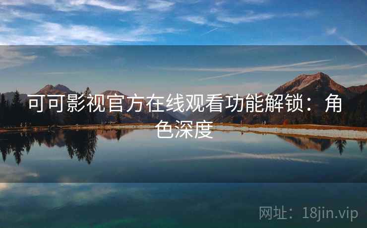 可可影视官方在线观看功能解锁：角色深度