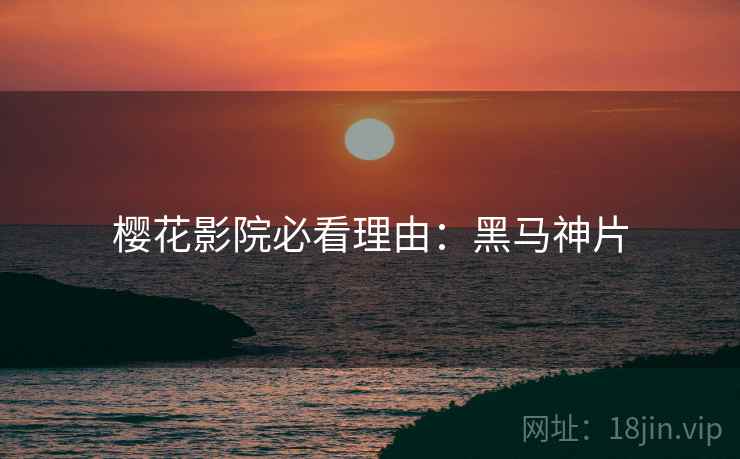 樱花影院必看理由：黑马神片