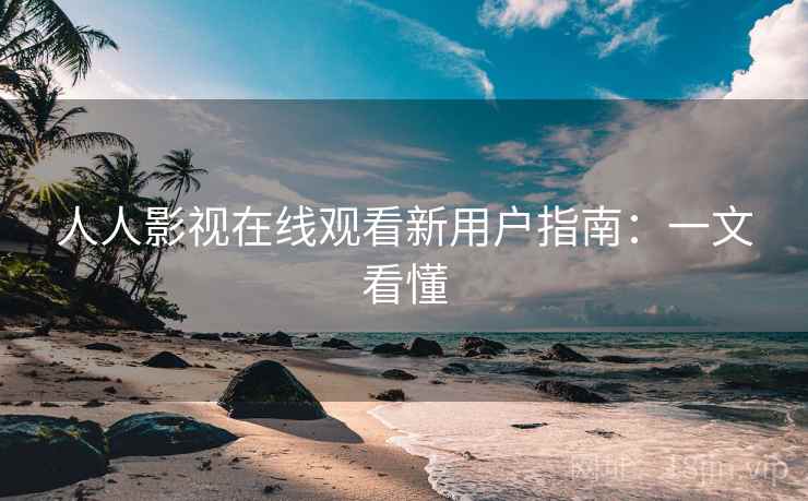 人人影视在线观看新用户指南：一文看懂