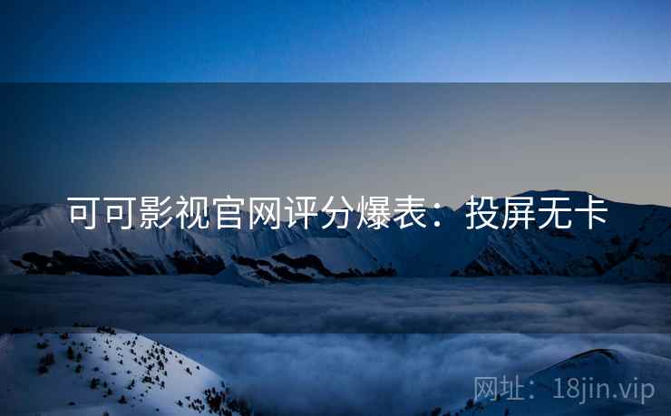 可可影视官网评分爆表：投屏无卡