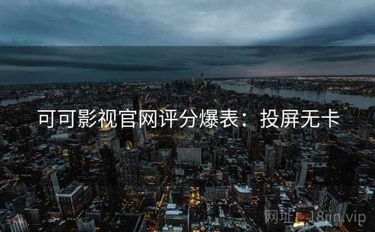 可可影视官网评分爆表：投屏无卡