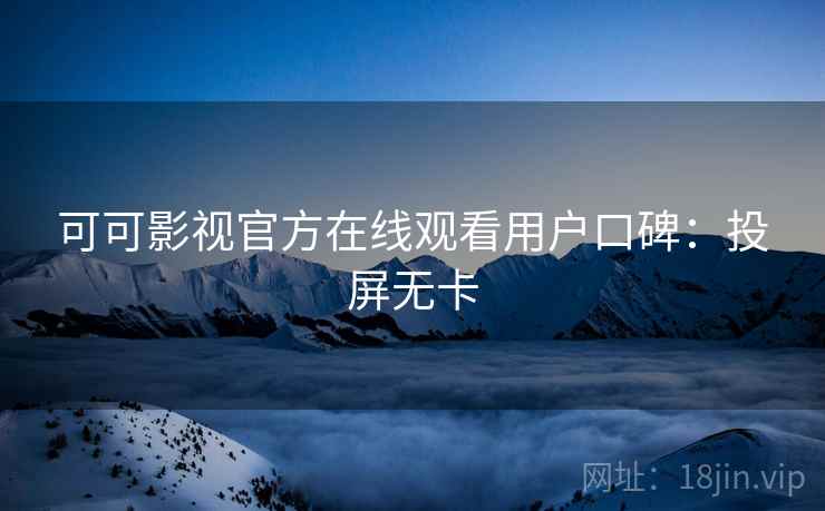 可可影视官方在线观看用户口碑：投屏无卡