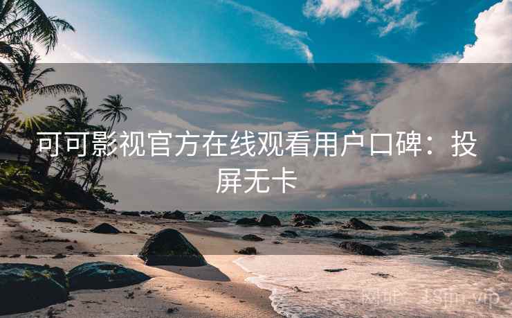 可可影视官方在线观看用户口碑：投屏无卡