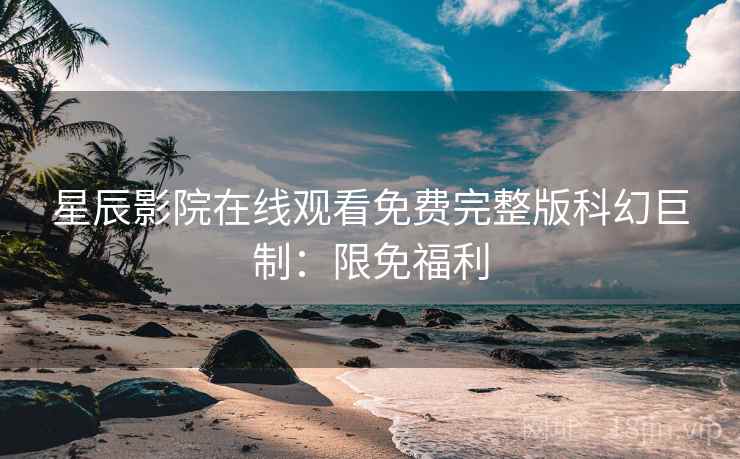 星辰影院在线观看免费完整版科幻巨制：限免福利