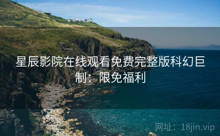 星辰影院在线观看免费完整版科幻巨制：限免福利