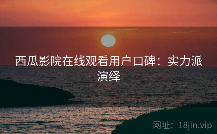 西瓜影院在线观看用户口碑：实力派演绎