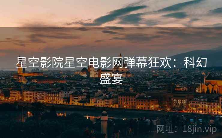 星空影院星空电影网弹幕狂欢：科幻盛宴