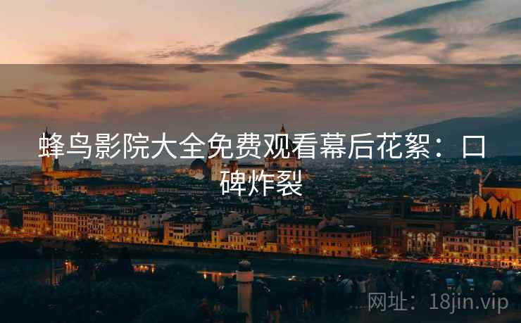 蜂鸟影院大全免费观看幕后花絮：口碑炸裂