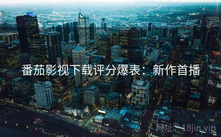 番茄影视下载评分爆表：新作首播