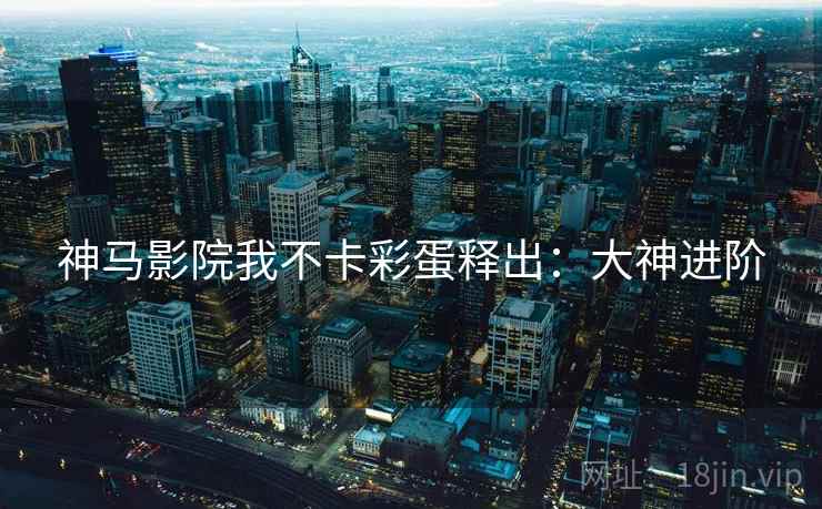 神马影院我不卡彩蛋释出：大神进阶