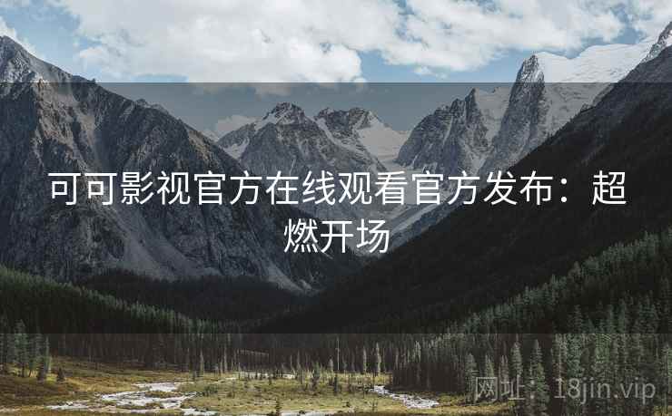 可可影视官方在线观看官方发布：超燃开场