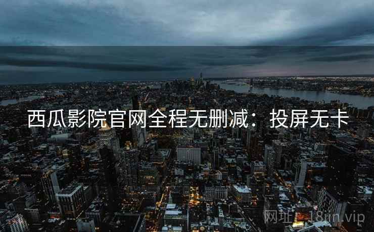 西瓜影院官网全程无删减：投屏无卡