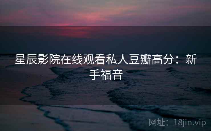 星辰影院在线观看私人豆瓣高分：新手福音
