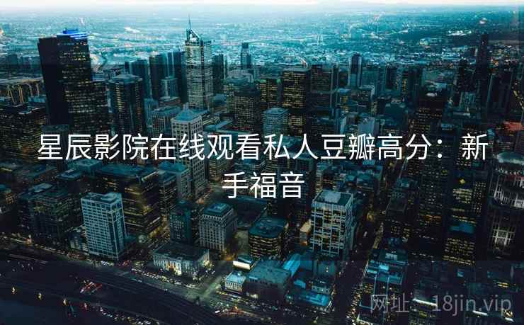 星辰影院在线观看私人豆瓣高分：新手福音