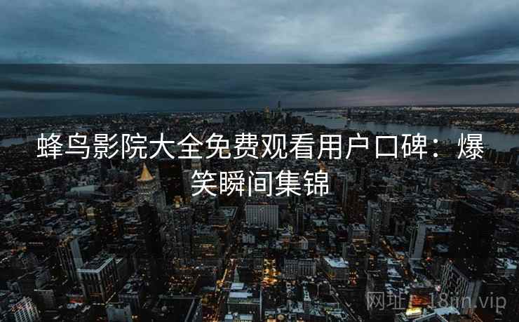 蜂鸟影院大全免费观看用户口碑：爆笑瞬间集锦