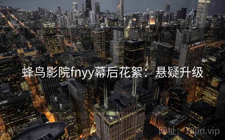 蜂鸟影院fnyy幕后花絮：悬疑升级