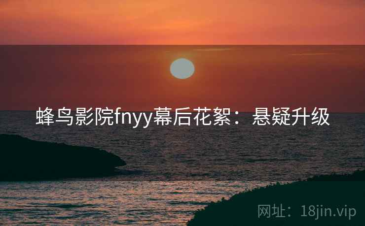 蜂鸟影院fnyy幕后花絮：悬疑升级