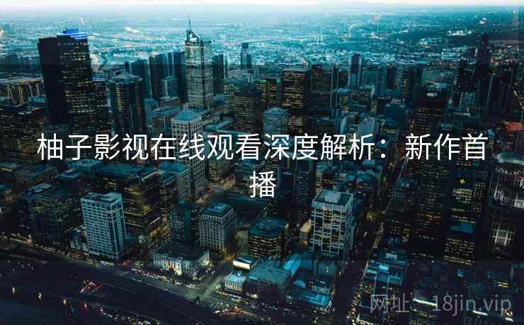柚子影视在线观看深度解析：新作首播