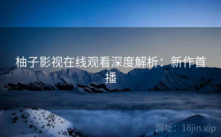 柚子影视在线观看深度解析：新作首播